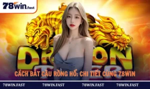 Cách Bắt Cầu Rồng Hổ: Hướng Dẫn Chi Tiết Cùng 78WIN